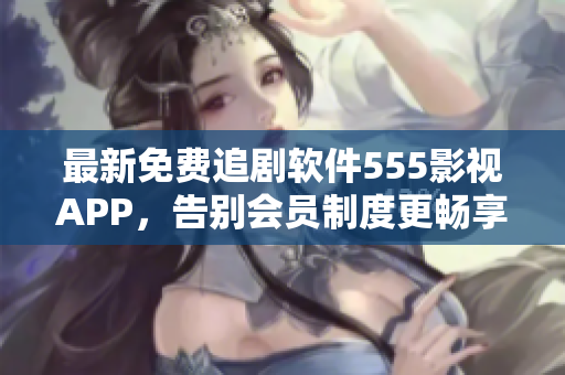 最新免费追剧软件555影视APP，告别会员制度更畅享高清大片！