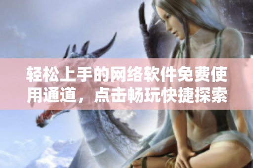 轻松上手的网络软件免费使用通道，点击畅玩快捷探索