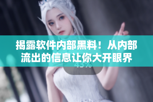 揭露软件内部黑料！从内部流出的信息让你大开眼界