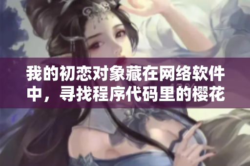 我的初恋对象藏在网络软件中，寻找程序代码里的樱花般的美好