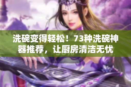 洗碗变得轻松！73种洗碗神器推荐，让厨房清洁无忧