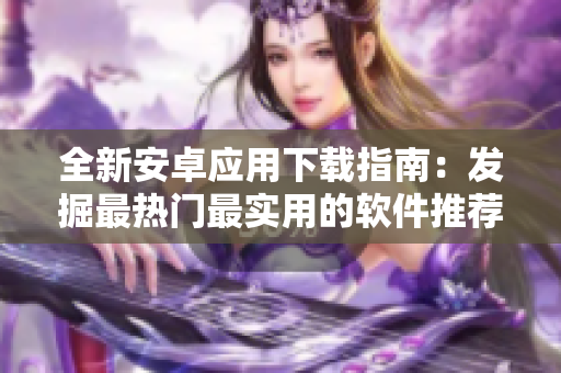 全新安卓应用下载指南：发掘最热门最实用的软件推荐