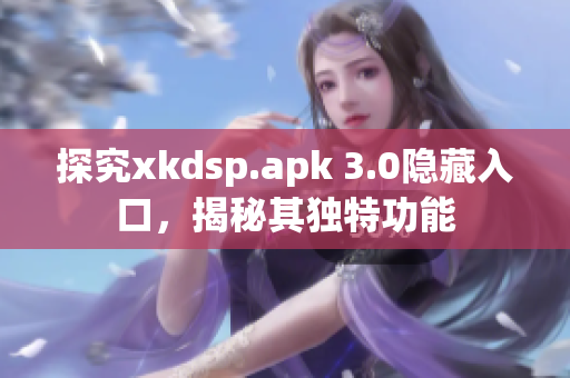 探究xkdsp.apk 3.0隐藏入口，揭秘其独特功能