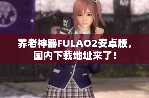 养老神器FULAO2安卓版，国内下载地址来了！