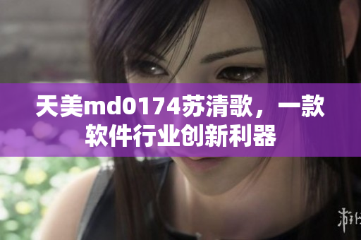 天美md0174苏清歌，一款软件行业创新利器