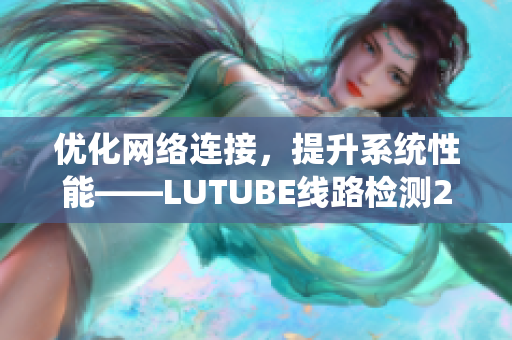 优化网络连接，提升系统性能——LUTUBE线路检测2使用指南