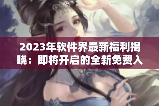 2023年软件界最新福利揭晓：即将开启的全新免费入口方案
