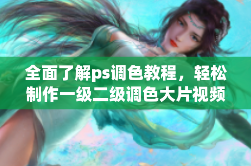 全面了解ps调色教程，轻松制作一级二级调色大片视频！--一个完整的指南