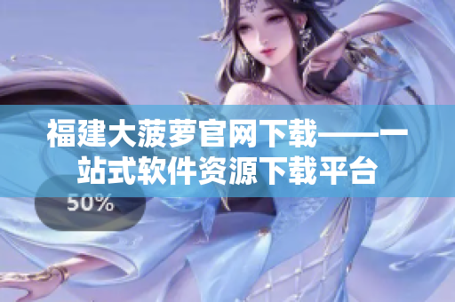 福建大菠萝官网下载——一站式软件资源下载平台