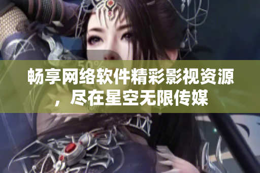 畅享网络软件精彩影视资源，尽在星空无限传媒