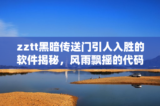 zztt黑暗传送门引人入胜的软件揭秘，风雨飘摇的代码之谜