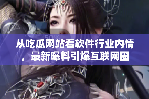 从吃瓜网站看软件行业内情，最新曝料引爆互联网圈