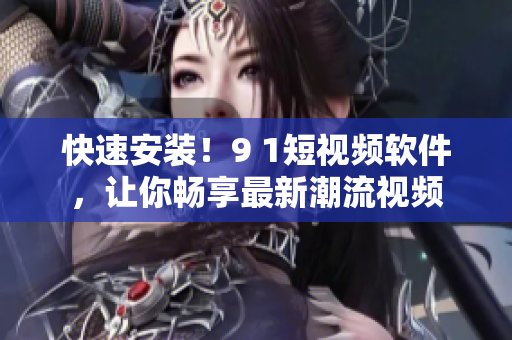 快速安装！9 1短视频软件，让你畅享最新潮流视频
