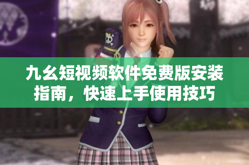 九幺短视频软件免费版安装指南，快速上手使用技巧