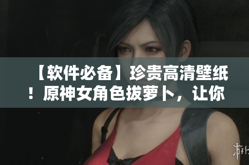 【软件必备】珍贵高清壁纸！原神女角色拔萝卜，让你的桌面焕然一新！