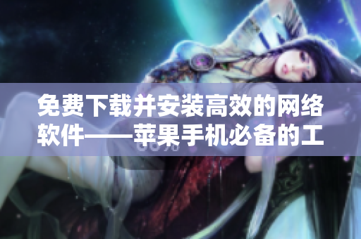 免费下载并安装高效的网络软件——苹果手机必备的工具！
