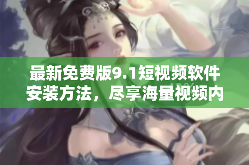 最新免费版9.1短视频软件安装方法，尽享海量视频内容