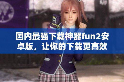 国内最强下载神器fun2安卓版，让你的下载更高效