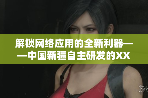 解锁网络应用的全新利器——中国新疆自主研发的XXXXXL19D软件