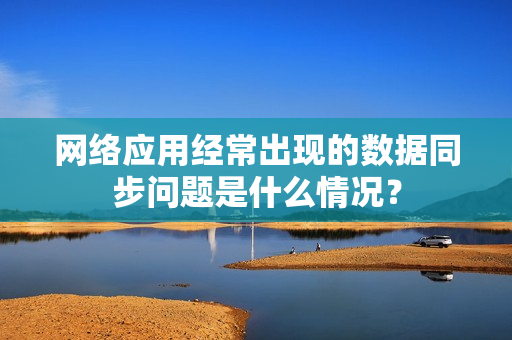 网络应用经常出现的数据同步问题是什么情况？