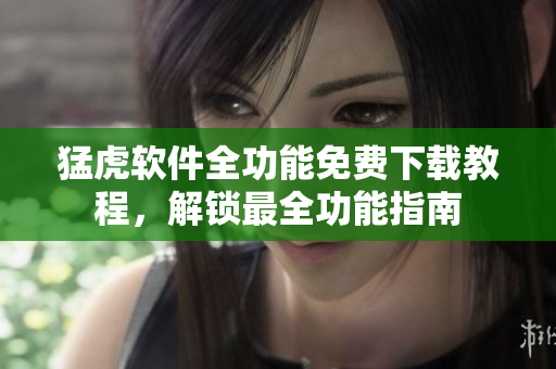 猛虎软件全功能免费下载教程，解锁最全功能指南