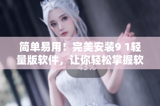 简单易用！完美安装9 1轻量版软件，让你轻松掌握软件技巧