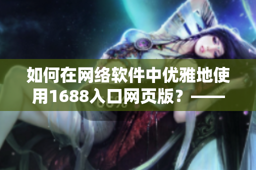 如何在网络软件中优雅地使用1688入口网页版？——一个全新的指南