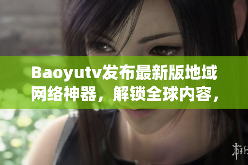 Baoyutv发布最新版地域网络神器，解锁全球内容，畅享高速流畅体验