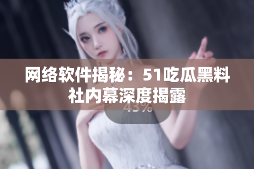 网络软件揭秘：51吃瓜黑料社内幕深度揭露