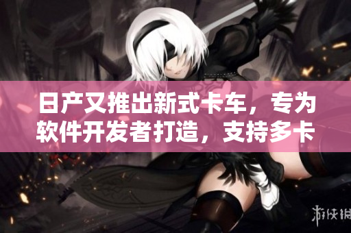 日产又推出新式卡车，专为软件开发者打造，支持多卡配置，实现无缝运行。