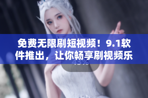 免费无限刷短视频！9.1软件推出，让你畅享刷视频乐趣！
