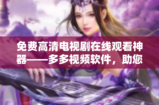 免费高清电视剧在线观看神器——多多视频软件，助您畅享精彩影视时光