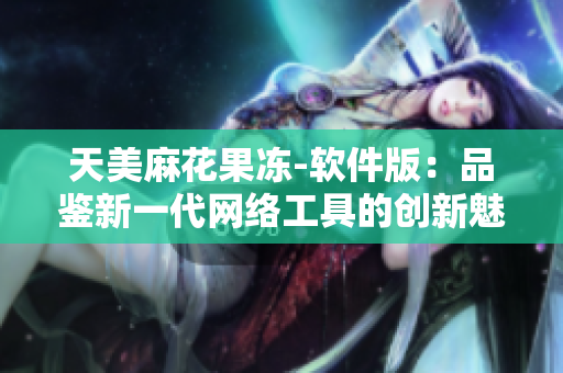 天美麻花果冻-软件版：品鉴新一代网络工具的创新魅力