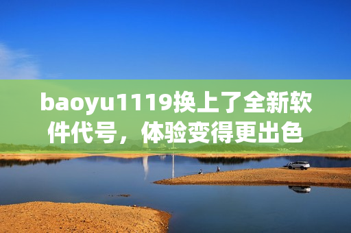 baoyu1119换上了全新软件代号，体验变得更出色