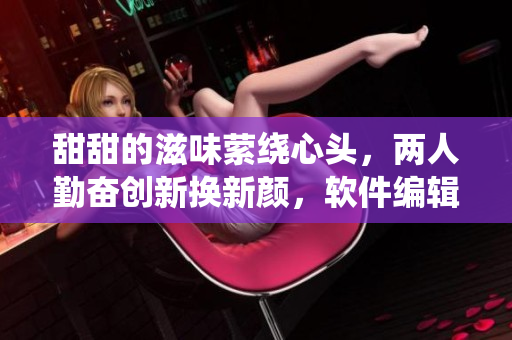 甜甜的滋味萦绕心头，两人勤奋创新换新颜，软件编辑春风得意忙。