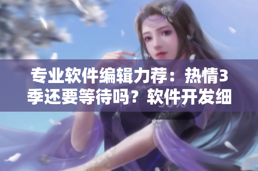 专业软件编辑力荐：热情3季还要等待吗？软件开发细节解析！