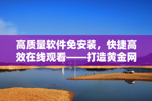 高质量软件免安装，快捷高效在线观看——打造黄金网站新体验！