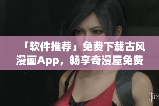 「软件推荐」免费下载古风漫画App，畅享奇漫屋免费漫画！