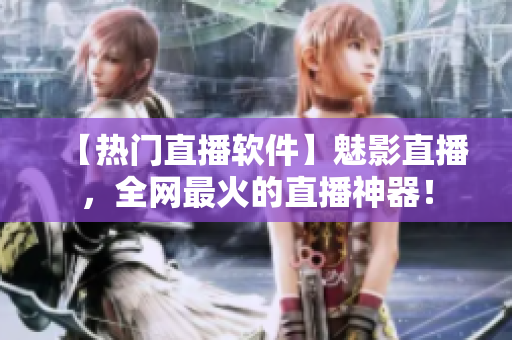 【热门直播软件】魅影直播，全网最火的直播神器！