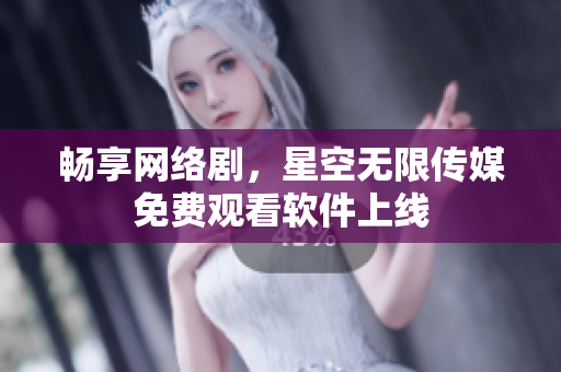 畅享网络剧，星空无限传媒免费观看软件上线