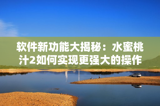 软件新功能大揭秘：水蜜桃汁2如何实现更强大的操作体验