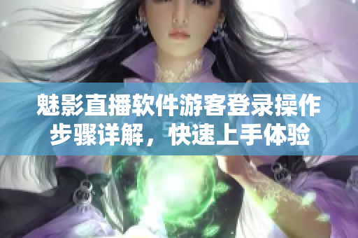 魅影直播软件游客登录操作步骤详解，快速上手体验