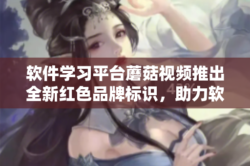 软件学习平台蘑菇视频推出全新红色品牌标识，助力软件爱好者掌握最新技能
