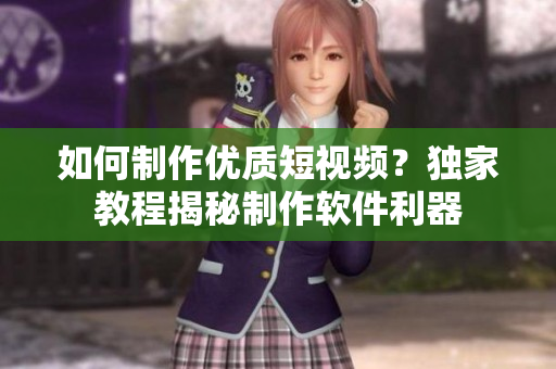 如何制作优质短视频？独家教程揭秘制作软件利器