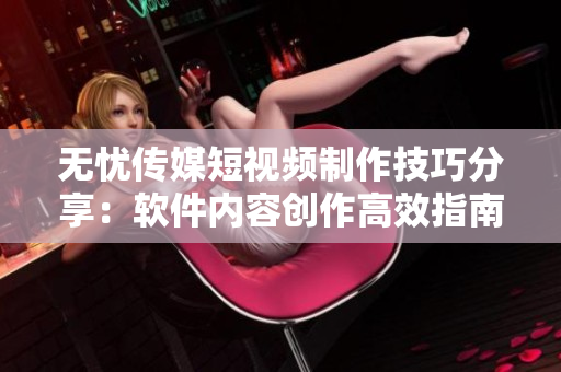 无忧传媒短视频制作技巧分享：软件内容创作高效指南
