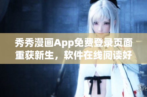 秀秀漫画App免费登录页面重获新生，软件在线阅读好帮手