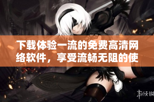 下载体验一流的免费高清网络软件，享受流畅无阻的使用体验