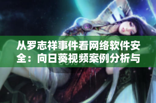从罗志祥事件看网络软件安全：向日葵视频案例分析与风险预警