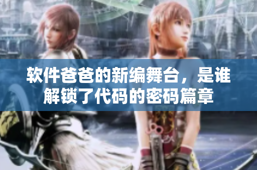软件爸爸的新编舞台，是谁解锁了代码的密码篇章