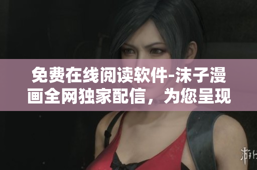 免费在线阅读软件-沫子漫画全网独家配信，为您呈现最新网络软件动态！